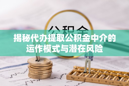 陆丰揭秘代办提取公积金中介的运作模式与潜在风险