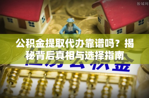 陆丰公积金提取代办靠谱吗？揭秘背后真相与选择指南