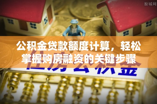 陆丰公积金贷款额度计算，轻松掌握购房融资的关键步骤