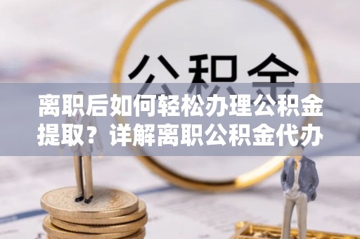 陆丰离职后如何轻松办理公积金提取？详解离职公积金代办提取流程