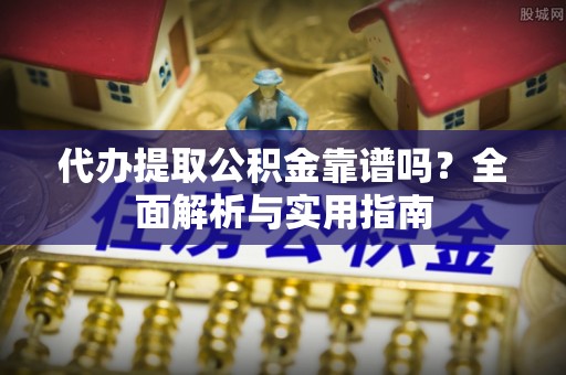 陆丰代办提取公积金靠谱吗？全面解析与实用指南
