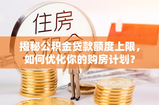 陆丰揭秘公积金贷款额度上限，如何优化你的购房计划？