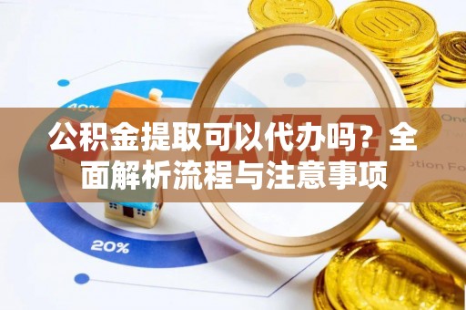 陆丰公积金提取可以代办吗？全面解析流程与注意事项