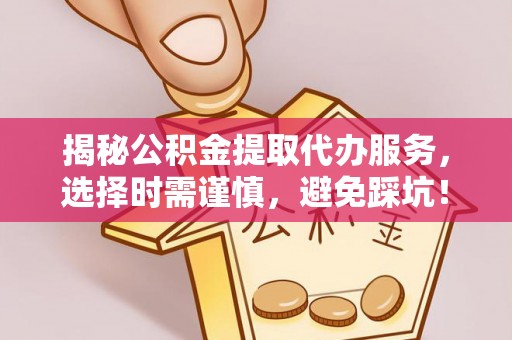 陆丰揭秘公积金提取代办服务，选择时需谨慎，避免踩坑！