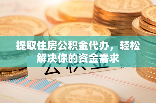 陆丰提取住房公积金代办，轻松解决你的资金需求