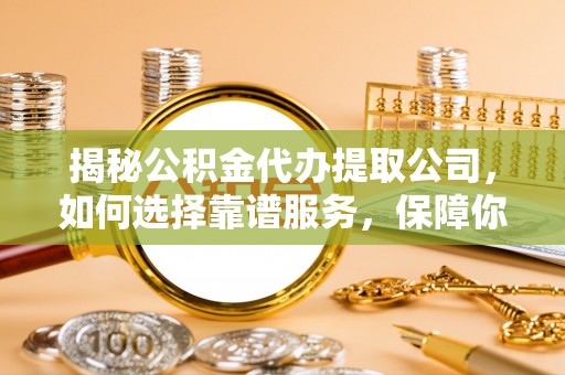 陆丰揭秘公积金代办提取公司，如何选择靠谱服务，保障你的资金安全