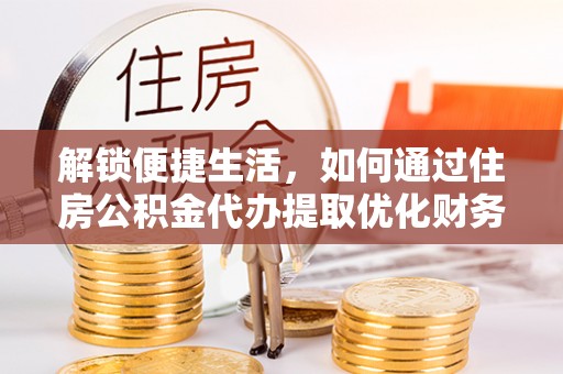 陆丰解锁便捷生活，如何通过住房公积金代办提取优化财务规划