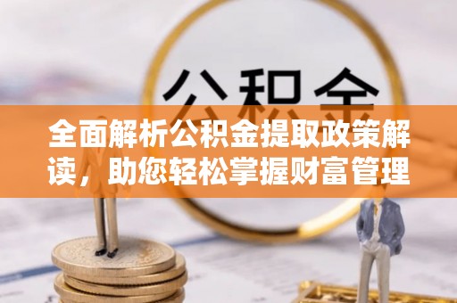 陆丰全面解析公积金提取政策解读，助您轻松掌握财富管理新方向