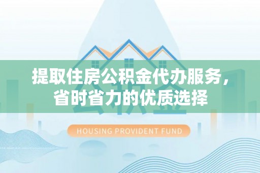 陆丰提取住房公积金代办服务，省时省力的优质选择