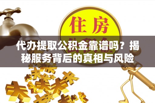 陆丰代办提取公积金靠谱吗？揭秘服务背后的真相与风险
