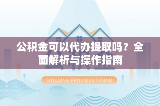 陆丰公积金可以代办提取吗？全面解析与操作指南