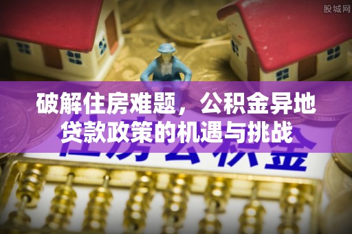 陆丰破解住房难题，公积金异地贷款政策的机遇与挑战