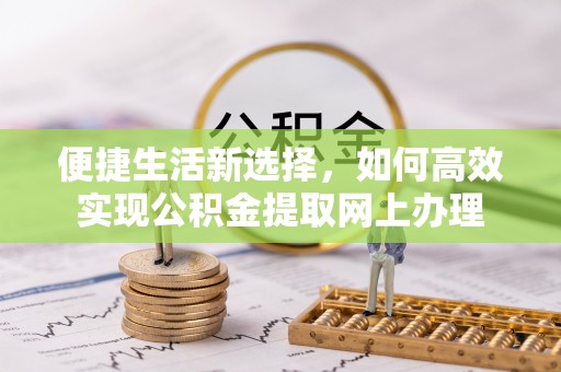 陆丰便捷生活新选择，如何高效实现公积金提取网上办理