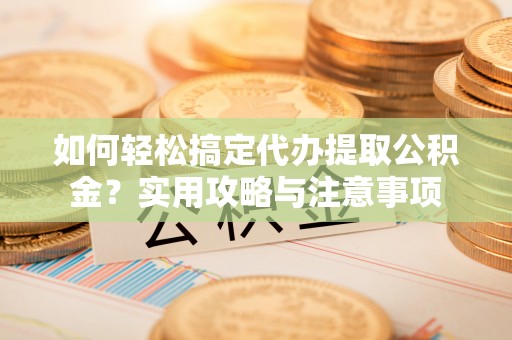陆丰如何轻松搞定代办提取公积金？实用攻略与注意事项