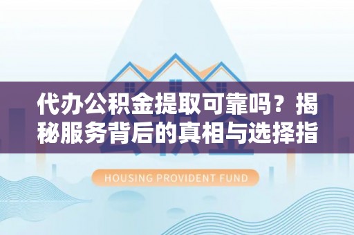 陆丰代办公积金提取可靠吗？揭秘服务背后的真相与选择指南