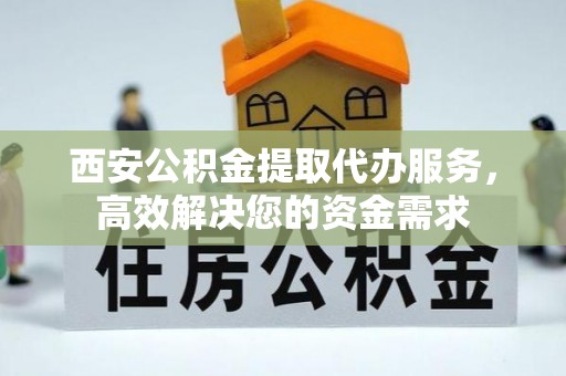 陆丰西安公积金提取代办服务，高效解决您的资金需求