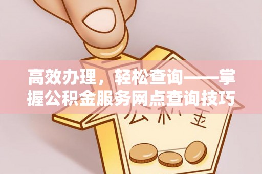 陆丰高效办理，轻松查询——掌握公积金服务网点查询技巧