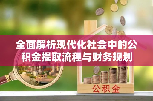 陆丰全面解析现代化社会中的公积金提取流程与财务规划
