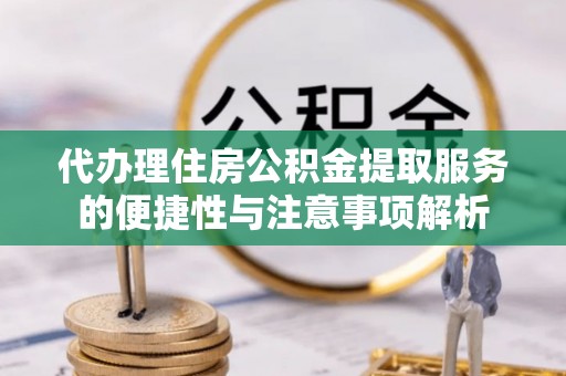 陆丰代办理住房公积金提取服务的便捷性与注意事项解析