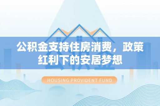 陆丰公积金支持住房消费，政策红利下的安居梦想