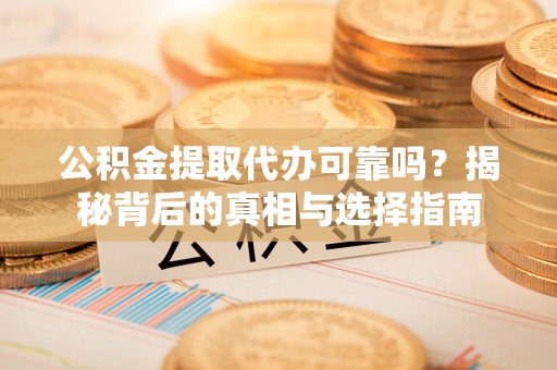 陆丰公积金提取代办可靠吗？揭秘背后的真相与选择指南
