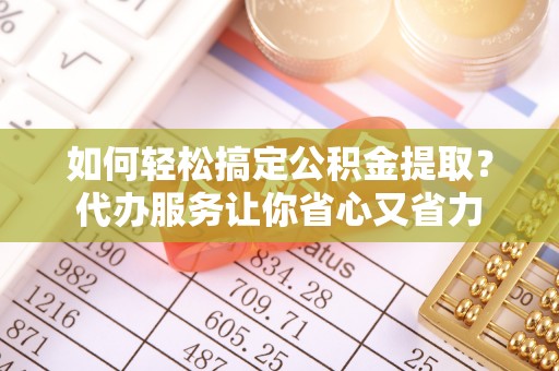 陆丰如何轻松搞定公积金提取？代办服务让你省心又省力