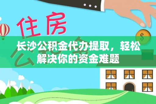 陆丰长沙公积金代办提取，轻松解决你的资金难题