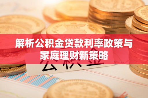 陆丰解析公积金贷款利率政策与家庭理财新策略