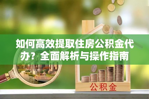 陆丰如何高效提取住房公积金代办？全面解析与操作指南
