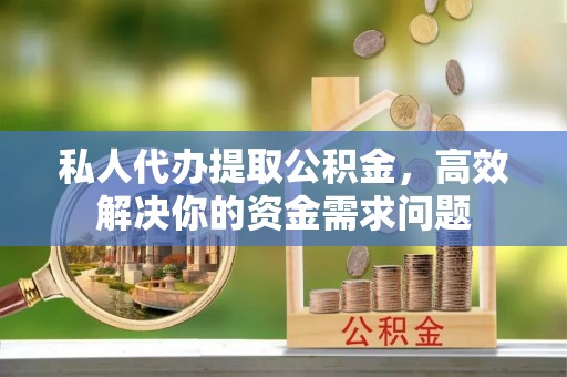 陆丰私人代办提取公积金，高效解决你的资金需求问题