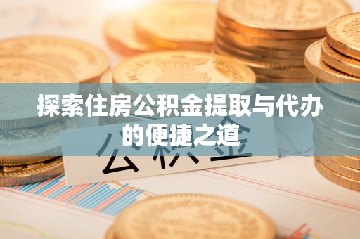 陆丰探索住房公积金提取与代办的便捷之道