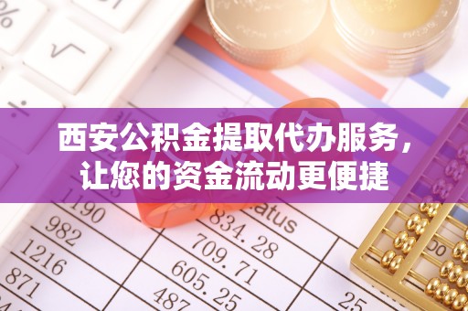 陆丰西安公积金提取代办服务，让您的资金流动更便捷
