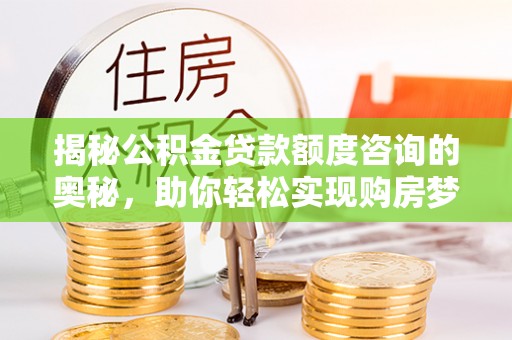 陆丰揭秘公积金贷款额度咨询的奥秘，助你轻松实现购房梦想