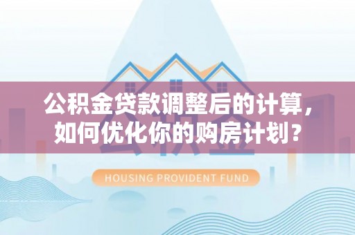 陆丰公积金贷款调整后的计算，如何优化你的购房计划？