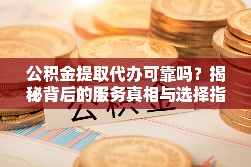 陆丰公积金提取代办可靠吗？揭秘背后的服务真相与选择指南