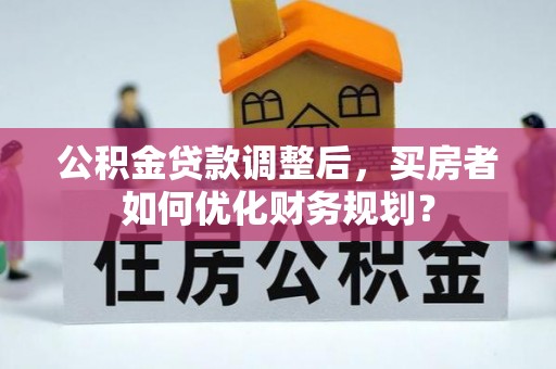 陆丰公积金贷款调整后，买房者如何优化财务规划？