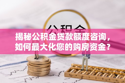 陆丰揭秘公积金贷款额度咨询，如何最大化您的购房资金？