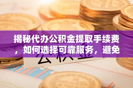 陆丰揭秘代办公积金提取手续费，如何选择可靠服务，避免隐形陷阱