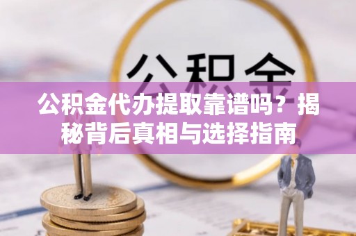 陆丰公积金代办提取靠谱吗？揭秘背后真相与选择指南