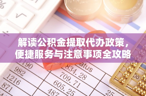 陆丰解读公积金提取代办政策，便捷服务与注意事项全攻略