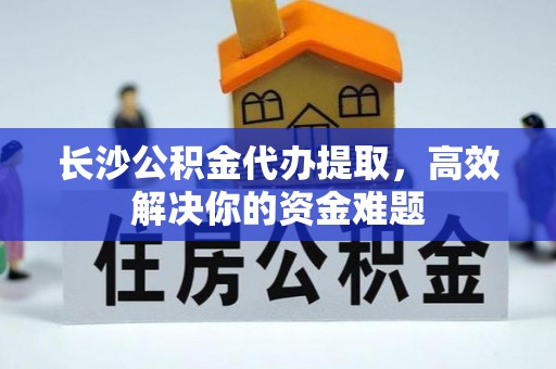 陆丰长沙公积金代办提取，高效解决你的资金难题
