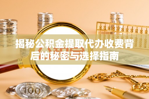 陆丰揭秘公积金提取代办收费背后的秘密与选择指南
