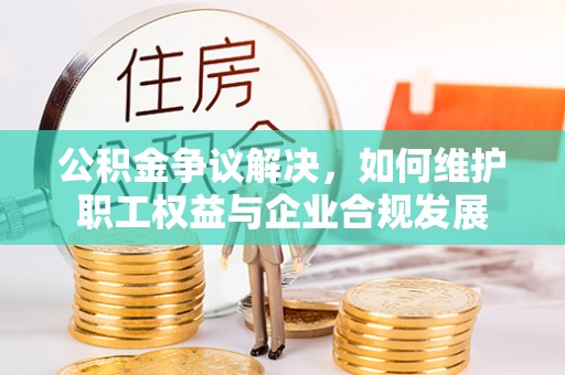陆丰公积金争议解决，如何维护职工权益与企业合规发展