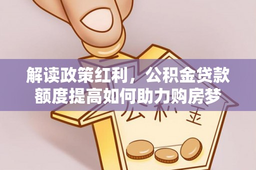 陆丰解读政策红利，公积金贷款额度提高如何助力购房梦