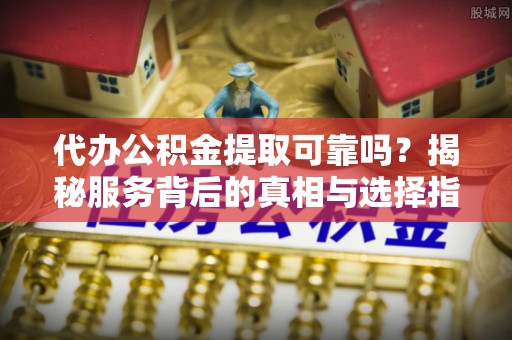陆丰代办公积金提取可靠吗？揭秘服务背后的真相与选择指南