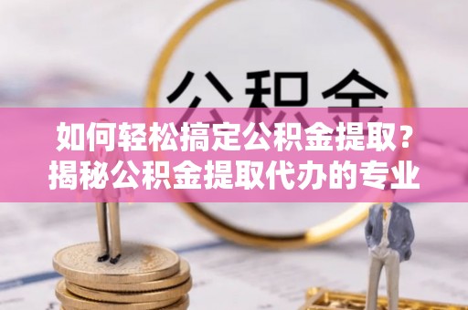 陆丰如何轻松搞定公积金提取？揭秘公积金提取代办的专业服务
