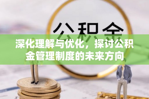 陆丰深化理解与优化，探讨公积金管理制度的未来方向