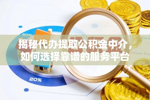 陆丰揭秘代办提取公积金中介，如何选择靠谱的服务平台
