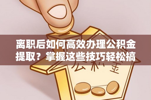 陆丰离职后如何高效办理公积金提取？掌握这些技巧轻松搞定