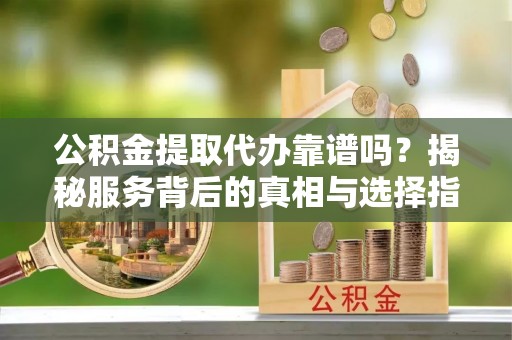 陆丰公积金提取代办靠谱吗？揭秘服务背后的真相与选择指南